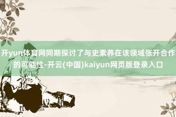 开yun体育网同期探讨了与史素养在该领域张开合作的可能性-开云(中国)kaiyun网页版登录入口
