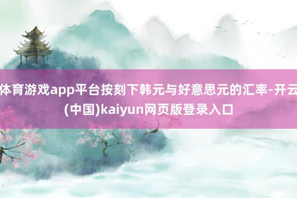 体育游戏app平台按刻下韩元与好意思元的汇率-开云(中国)kaiyun网页版登录入口