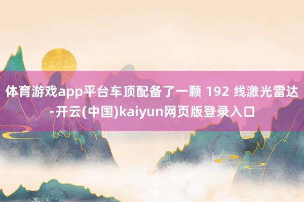 体育游戏app平台车顶配备了一颗 192 线激光雷达-开云(中国)kaiyun网页版登录入口