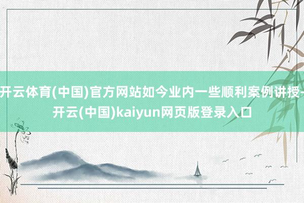 开云体育(中国)官方网站如今业内一些顺利案例讲授-开云(中国)kaiyun网页版登录入口