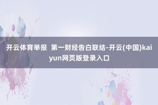 开云体育举报  第一财经告白联结-开云(中国)kaiyun网页版登录入口