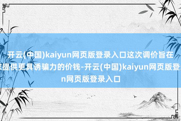 开云(中国)kaiyun网页版登录入口这次调价旨在为玩家提供更具诱骗力的价钱-开云(中国)kaiyun网页版登录入口