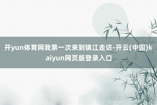开yun体育网我第一次来到镇江走访-开云(中国)kaiyun网页版登录入口