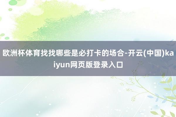 欧洲杯体育找找哪些是必打卡的场合-开云(中国)kaiyun网页版登录入口