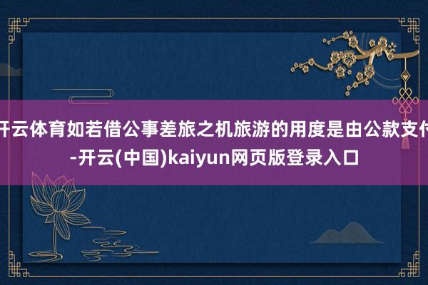 开云体育如若借公事差旅之机旅游的用度是由公款支付-开云(中国)kaiyun网页版登录入口