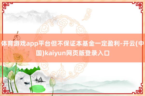 体育游戏app平台但不保证本基金一定盈利-开云(中国)kaiyun网页版登录入口