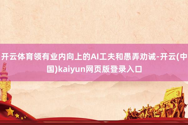 开云体育领有业内向上的AI工夫和愚弄劝诫-开云(中国)kaiyun网页版登录入口