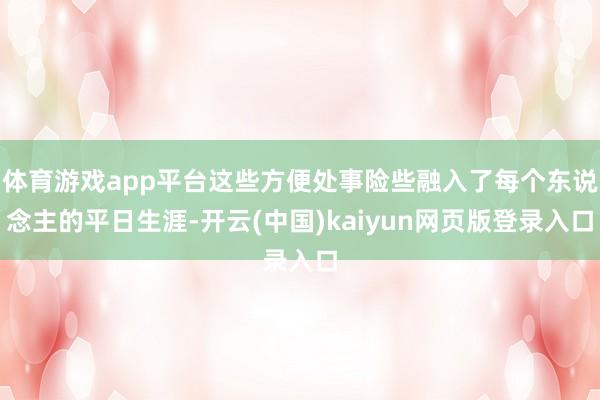体育游戏app平台这些方便处事险些融入了每个东说念主的平日生涯-开云(中国)kaiyun网页版登录入口