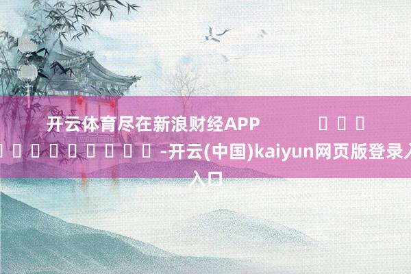 开云体育尽在新浪财经APP            													-开云(中国)kaiyun网页版登录入口