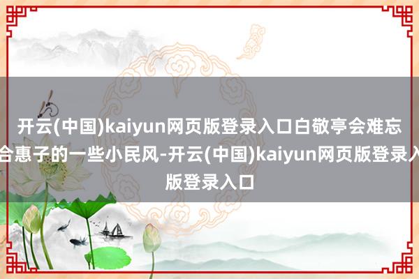 开云(中国)kaiyun网页版登录入口白敬亭会难忘郑合惠子的一些小民风-开云(中国)kaiyun网页版登录入口
