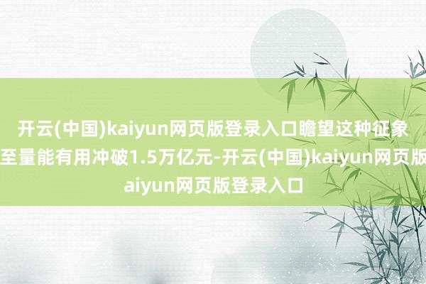开云(中国)kaiyun网页版登录入口瞻望这种征象将捏续直至量能有用冲破1.5万亿元-开云(中国)kaiyun网页版登录入口
