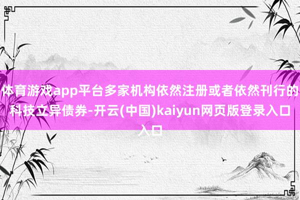 体育游戏app平台多家机构依然注册或者依然刊行的科技立异债券-开云(中国)kaiyun网页版登录入口