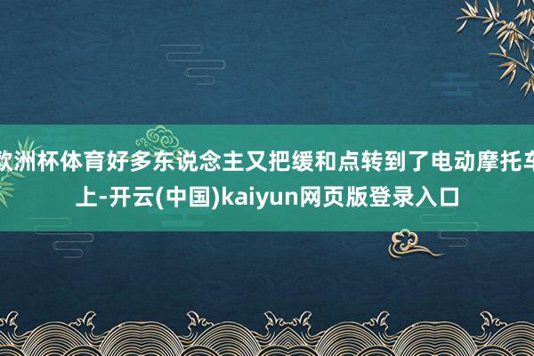 欧洲杯体育好多东说念主又把缓和点转到了电动摩托车上-开云(中国)kaiyun网页版登录入口