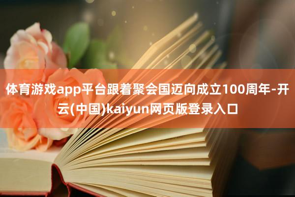 体育游戏app平台跟着聚会国迈向成立100周年-开云(中国)kaiyun网页版登录入口