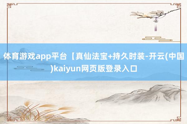 体育游戏app平台【真仙法宝+持久时装-开云(中国)kaiyun网页版登录入口