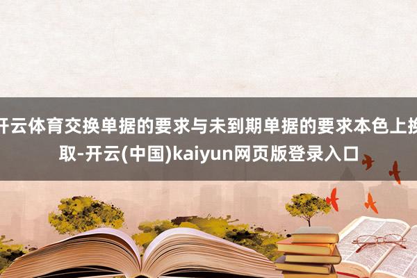 开云体育交换单据的要求与未到期单据的要求本色上换取-开云(中国)kaiyun网页版登录入口
