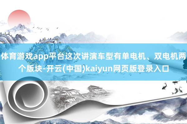 体育游戏app平台这次讲演车型有单电机、双电机两个版块-开云(中国)kaiyun网页版登录入口