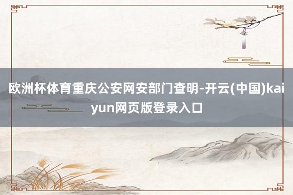 欧洲杯体育重庆公安网安部门查明-开云(中国)kaiyun网页版登录入口