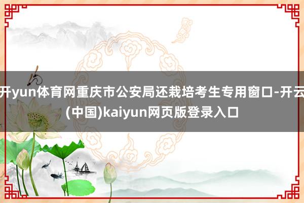 开yun体育网重庆市公安局还栽培考生专用窗口-开云(中国)kaiyun网页版登录入口