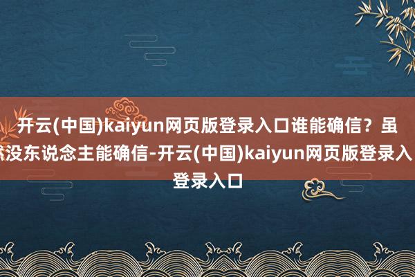 开云(中国)kaiyun网页版登录入口谁能确信？虽然没东说念主能确信-开云(中国)kaiyun网页版登录入口