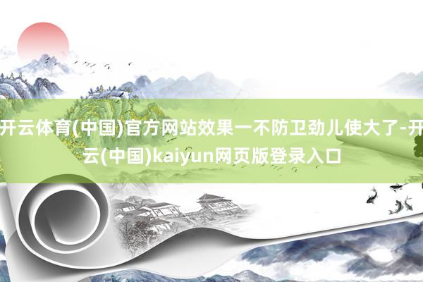 开云体育(中国)官方网站效果一不防卫劲儿使大了-开云(中国)kaiyun网页版登录入口