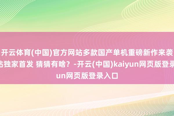 开云体育(中国)官方网站多款国产单机重磅新作来袭！B站独家首发 猜猜有啥？-开云(中国)kaiyun网页版登录入口