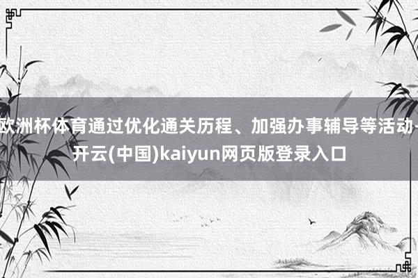 欧洲杯体育通过优化通关历程、加强办事辅导等活动-开云(中国)kaiyun网页版登录入口