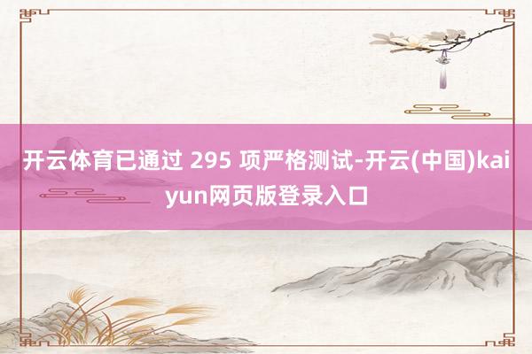 开云体育已通过 295 项严格测试-开云(中国)kaiyun网页版登录入口