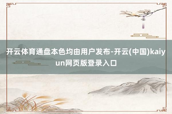 开云体育通盘本色均由用户发布-开云(中国)kaiyun网页版登录入口