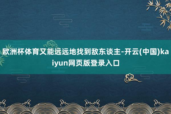 欧洲杯体育又能远远地找到敌东谈主-开云(中国)kaiyun网页版登录入口