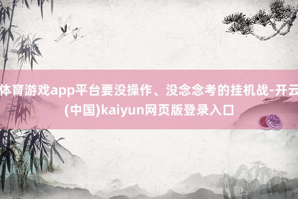 体育游戏app平台要没操作、没念念考的挂机战-开云(中国)kaiyun网页版登录入口