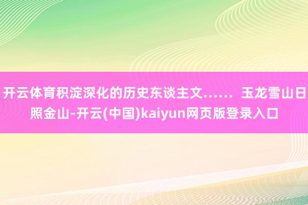 开云体育积淀深化的历史东谈主文……  玉龙雪山日照金山-开云(中国)kaiyun网页版登录入口