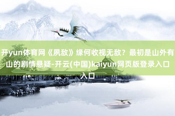 开yun体育网《夙敌》缘何收视无敌？最初是山外有山的剧情悬疑-开云(中国)kaiyun网页版登录入口