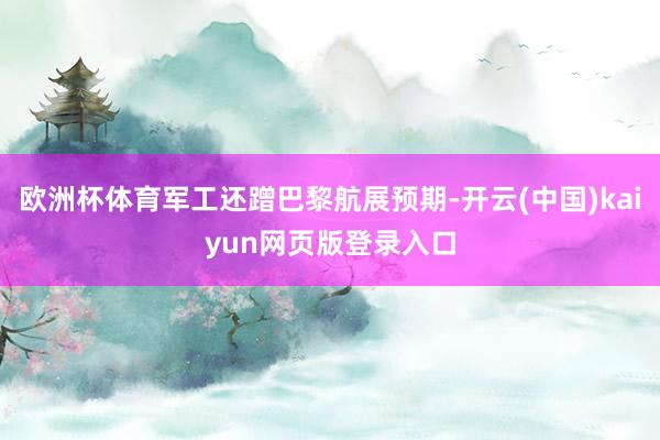 欧洲杯体育军工还蹭巴黎航展预期-开云(中国)kaiyun网页版登录入口
