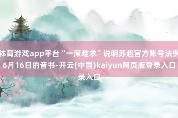 体育游戏app平台“一席难求”说明苏超官方账号法例6月16日的音书-开云(中国)kaiyun网页版登录入口