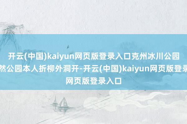 开云(中国)kaiyun网页版登录入口克州冰川公园：诚然公园本人折柳外洞开-开云(中国)kaiyun网页版登录入口