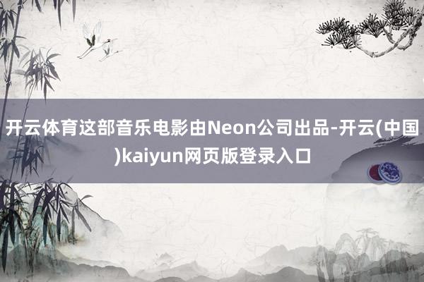 开云体育这部音乐电影由Neon公司出品-开云(中国)kaiyun网页版登录入口