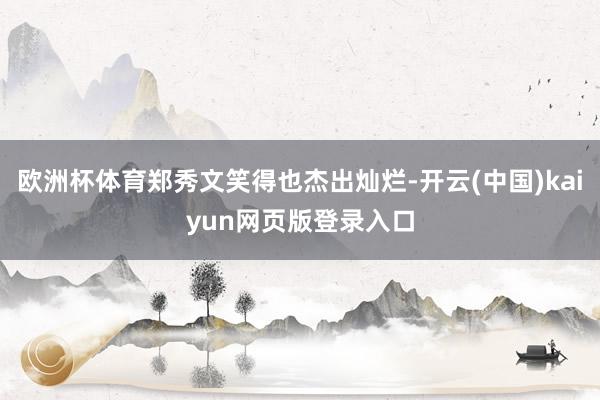 欧洲杯体育郑秀文笑得也杰出灿烂-开云(中国)kaiyun网页版登录入口