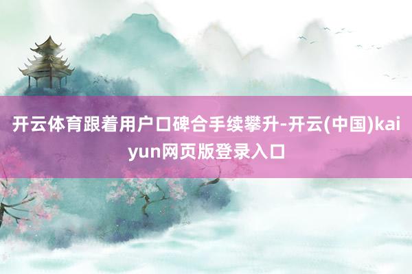 开云体育跟着用户口碑合手续攀升-开云(中国)kaiyun网页版登录入口