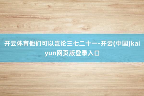 开云体育他们可以岂论三七二十一-开云(中国)kaiyun网页版登录入口
