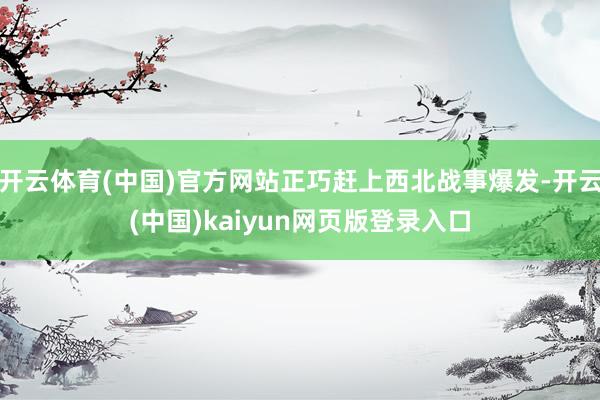 开云体育(中国)官方网站正巧赶上西北战事爆发-开云(中国)kaiyun网页版登录入口