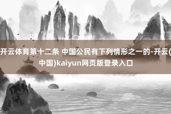 开云体育第十二条 中国公民有下列情形之一的-开云(中国)kaiyun网页版登录入口