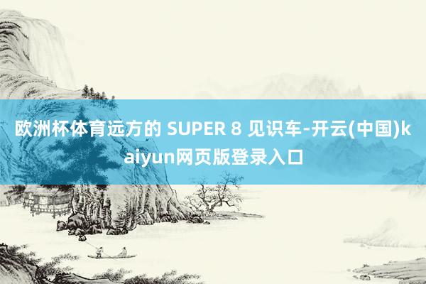 欧洲杯体育远方的 SUPER 8 见识车-开云(中国)kaiyun网页版登录入口