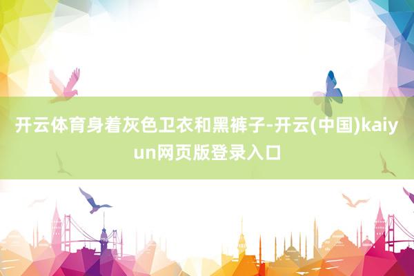 开云体育身着灰色卫衣和黑裤子-开云(中国)kaiyun网页版登录入口