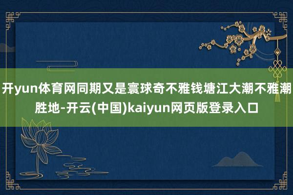 开yun体育网同期又是寰球奇不雅钱塘江大潮不雅潮胜地-开云(中国)kaiyun网页版登录入口