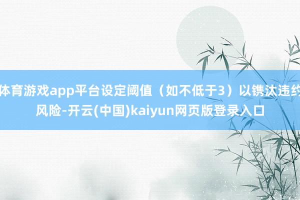 体育游戏app平台设定阈值（如不低于3）以镌汰违约风险-开云(中国)kaiyun网页版登录入口