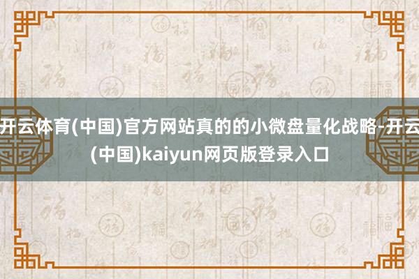 开云体育(中国)官方网站真的的小微盘量化战略-开云(中国)kaiyun网页版登录入口
