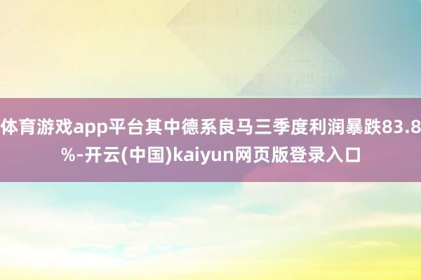 体育游戏app平台其中德系良马三季度利润暴跌83.8%-开云(中国)kaiyun网页版登录入口