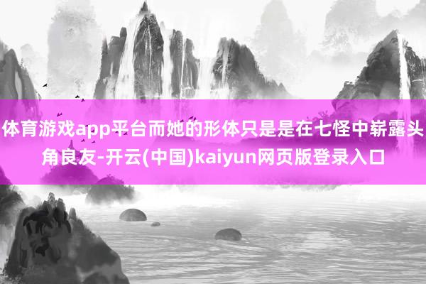 体育游戏app平台而她的形体只是是在七怪中崭露头角良友-开云(中国)kaiyun网页版登录入口