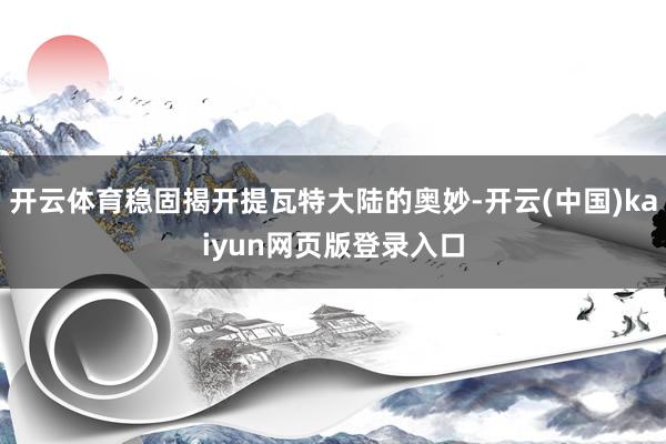 开云体育稳固揭开提瓦特大陆的奥妙-开云(中国)kaiyun网页版登录入口